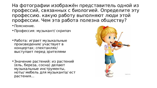  На фотографии изображён представитель одной из профессий, связанных с биологией. Определите эту профессию. какую работу выполняют люди этой профессии. Чем эта работа полезна обществу?   Пояснение. Профессия: музыкант/ скрипач Работа: играет музыкальные произведения/ участвует в концертах; спектаклях/ выступает перед зрителями Значение растений: из растений (ель, береза, сосна) делают музыкальные инструменты, ноты/ мебель для музыканта/ ест растения... 