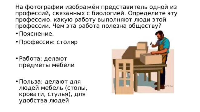  На фотографии изображён представитель одной из профессий, связанных с биологией. Определите эту профессию. какую работу выполняют люди этой профессии. Чем эта работа полезна обществу?   Пояснение. Профессия: столяр Работа: делают предметы мебели Польза: делают для людей мебель (столы, кровати, стулья), для удобства людей 