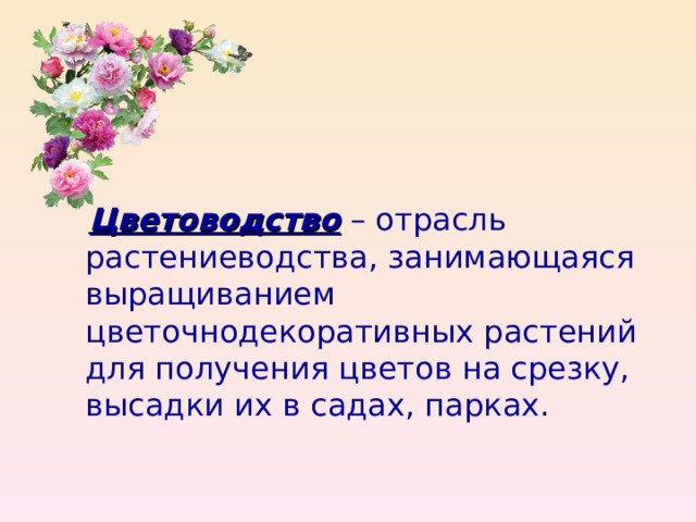  Цветоводство – отрасль растениеводства, занимающаяся выращиванием цветочнодекоративных растений для получения цветов на срезку, высадки их в садах, парках. 