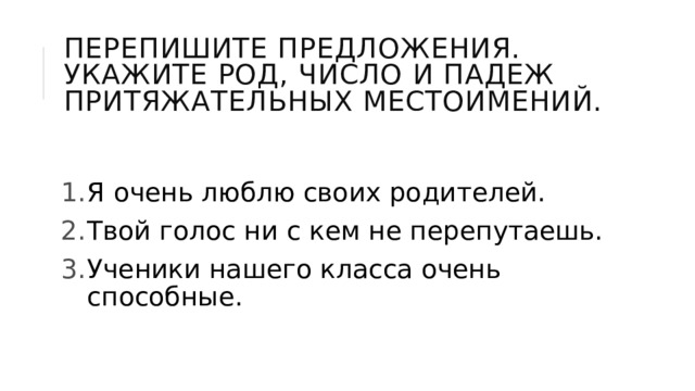 Перепишите предложения. Укажите род, число и падеж притяжательных местоимений. Я очень люблю своих родителей. Твой голос ни с кем не перепутаешь. Ученики нашего класса очень способные. 