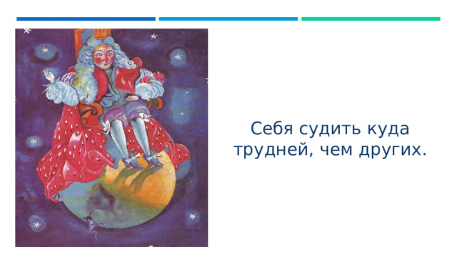 Себя судить куда трудней, чем других. 