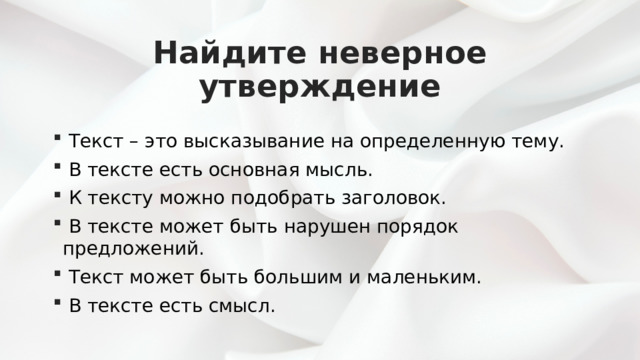 Найдите неверное утверждение  Текст – это высказывание на определенную тему.  В тексте есть основная мысль.  К тексту можно подобрать заголовок.  В тексте может быть нарушен порядок предложений.  Текст может быть большим и маленьким.  В тексте есть смысл. 