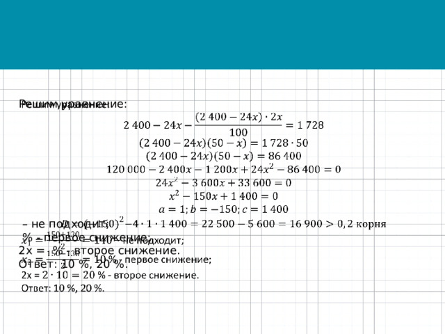 Решим уравнение:   – не подходит;  % - первое снижение; 2x = % - второе снижение. Ответ: 10 %, 20 %. 