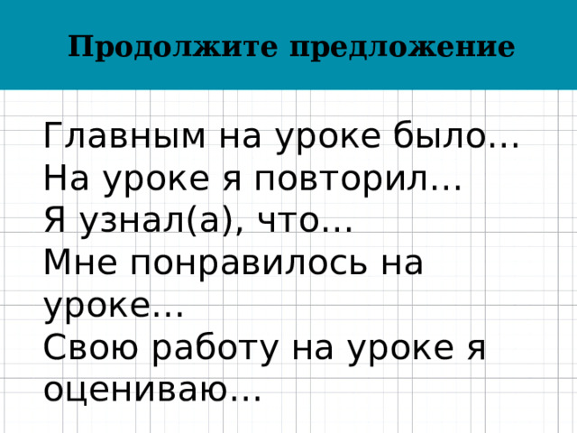 Продолжите предложение Главным на уроке было… На уроке я повторил… Я узнал(а), что… Мне понравилось на уроке… Свою работу на уроке я оцениваю… 