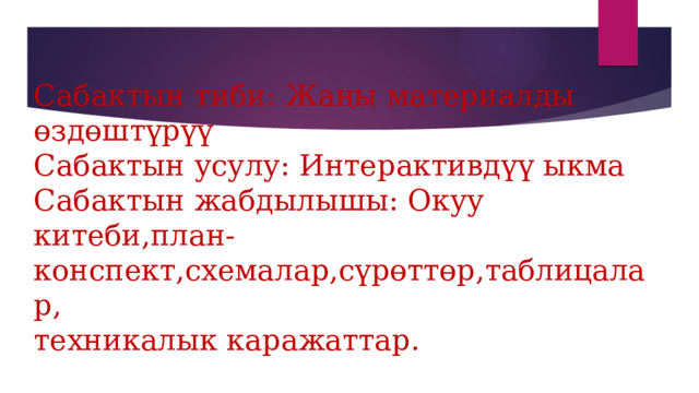 Сабактын тиби: Жаңы материалды өздөштүрүү  Сабактын усулу: Интерактивдүү ыкма  Сабактын жабдылышы: Окуу китеби,план-конспект,схемалар,сүрөттөр,таблицалар,  техникалык каражаттар. 