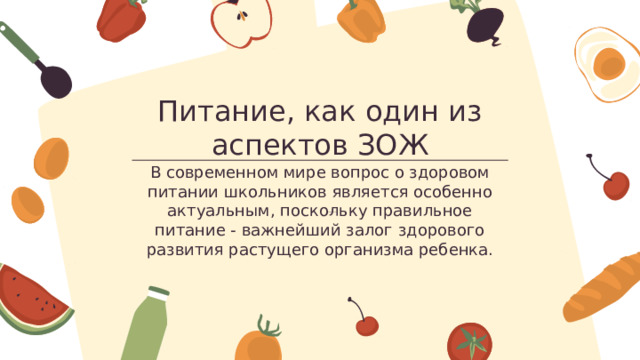 Питание, как один из аспектов ЗОЖ В современном мире вопрос о здоровом питании школьников является особенно актуальным, поскольку правильное питание - важнейший залог здорового развития растущего организма ребенка. 