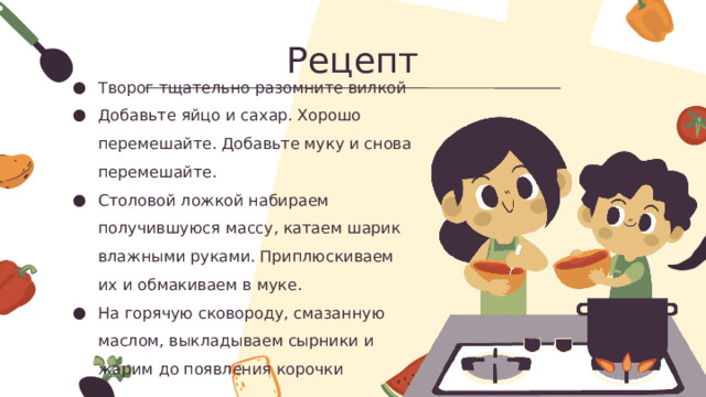 Рецепт Творог тщательно разомните вилкой Добавьте яйцо и сахар. Хорошо перемешайте. Добавьте муку и снова перемешайте. Столовой ложкой набираем получившуюся массу, катаем шарик влажными руками. Приплюскиваем их и обмакиваем в муке. На горячую сковороду, смазанную маслом, выкладываем сырники и жарим до появления корочки 