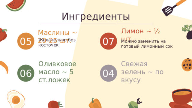 Ингредиенты Лимон ~ ½ шт. Маслины ~ 20-25 шт. Желательно без косточек 07 05 Можно заменить на готовый лимонный сок 06 Оливковое масло ~ 5 ст.ложек Свежая зелень ~ по вкусу 04 