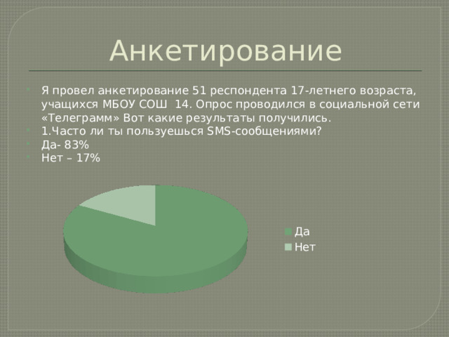 Анкетирование Я провел анкетирование 51 респондента 17-летнего возраста, учащихся МБОУ СОШ 14. Опрос проводился в социальной сети «Телеграмм» Вот какие результаты получились. 1.Часто ли ты пользуешься SMS-сообщениями? Да- 83% Нет – 17% 