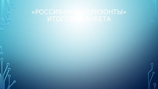 «РОССИЯ-мои горизонты»  ИТОГОВАЯ АНКЕТА   