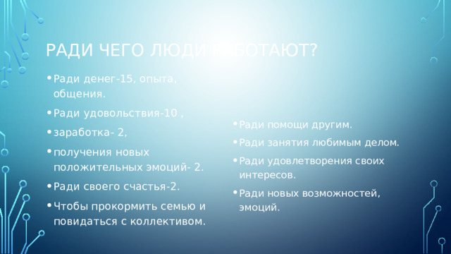 Ради чего люди работают? Ради денег-15, опыта, общения. Ради удовольствия-10 , заработка- 2, получения новых положительных эмоций- 2. Ради своего счастья-2. Чтобы прокормить семью и повидаться с коллективом. Ради помощи другим. Ради занятия любимым делом. Ради удовлетворения своих интересов. Ради новых возможностей, эмоций. 