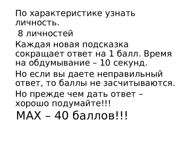 По характеристике узнать личность.  8 личностей Каждая новая подсказка сокращает ответ на 1 балл. Время на обдумывание – 10 секунд. Но если вы даете неправильный ответ, то баллы не засчитываются. Но прежде чем дать ответ – хорошо подумайте!!! МАХ – 40 баллов!!! 