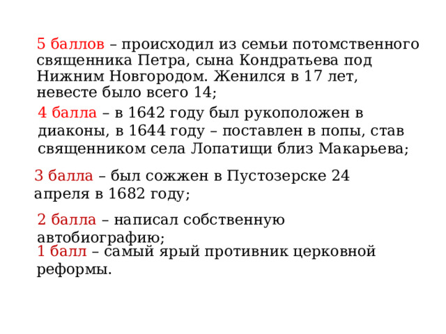 5 баллов – происходил из семьи потомственного священника Петра, сына Кондратьева под Нижним Новгородом. Женился в 17 лет, невесте было всего 14; 4 балла – в 1642 году был рукоположен в диаконы, в 1644 году – поставлен в попы, став священником села Лопатищи близ Макарьева; 3 балла – был сожжен в Пустозерске 24 апреля в 1682 году; 2 балла – написал собственную автобиографию; 1 балл – самый ярый противник церковной реформы. 