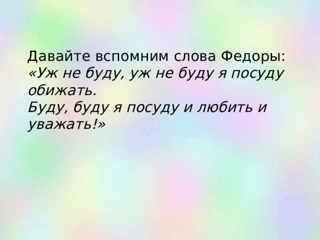 Давайте вспомним слова Федоры:  «Уж не буду, уж не буду я посуду обижать.  Буду, буду я посуду и любить и уважать!»   