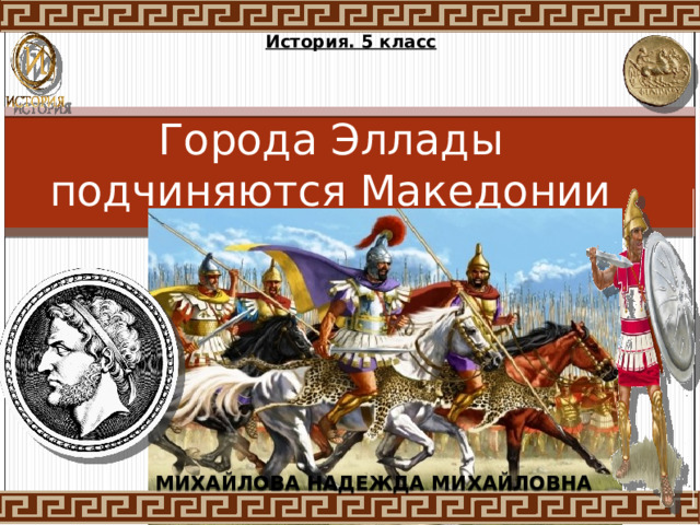 История. 5 класс Города Эллады подчиняются Македонии   МИХАЙЛОВА НАДЕЖДА МИХАЙЛОВНА 