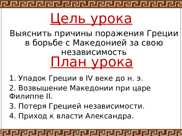 Цель урока Выяснить причины поражения Греции в борьбе с Македонией за свою независимость План урока 1. Упадок Греции в IV веке до н. э. 2. Возвышение Македонии при царе Филиппе II. 3. Потеря Грецией независимости. 4. Приход к власти Александра. 