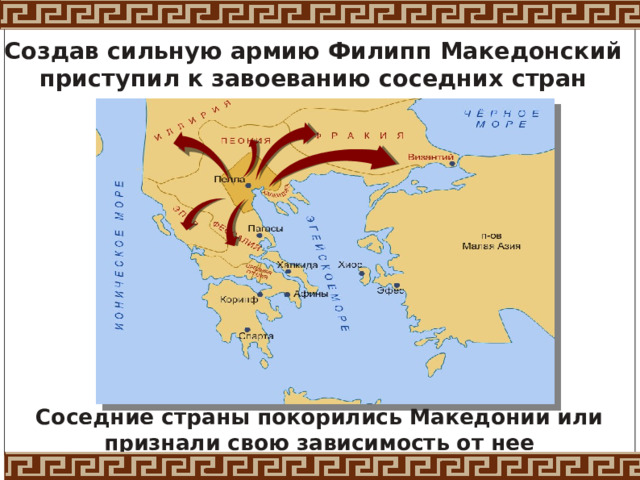 Создав сильную армию Филипп Македонский приступил к завоеванию соседних стран Соседние страны покорились Македонии или признали свою зависимость от нее 