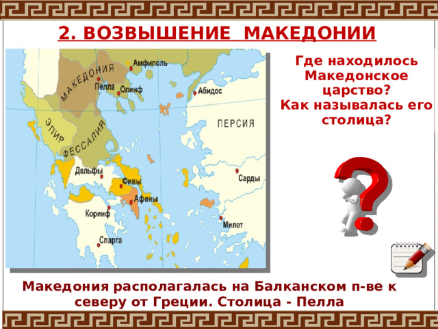 2. ВОЗВЫШЕНИЕ МАКЕДОНИИ Где находилось Македонское царство? Как называлась его столица? Македония располагалась на Балканском п-ве к северу от Греции. Столица - Пелла 
