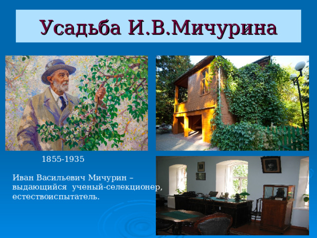 Усадьба И.В.Мичурина 1855-1935 Иван Васильевич Мичурин – выдающийся ученый-селекционер, естествоиспытатель. 