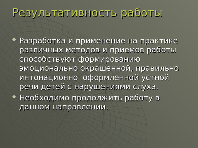 Результативность работы   Разработка и применение на практике различных методов и приемов работы способствуют формированию эмоционально окрашенной, правильно интонационно оформленной устной речи детей с нарушениями слуха. Необходимо продолжить работу в данном направлении. 