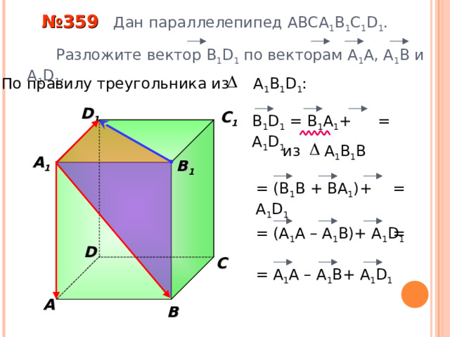  № 359 Дан параллелепипед АВС A 1 B 1 C 1 D 1 .  Разложите вектор B 1 D 1  по векторам  А 1 A , А 1 В и А 1 D 1 . По правилу треугольника из А 1 В 1 D 1 : D 1 C 1 В 1 D 1 = B 1 A 1 + А 1 D 1  = из А 1 В 1 B  A 1  B 1 = ( В 1 B + BA 1 )+ А 1 D 1  = «Геометрия 10-11» Л.С. Атанасян и др. = (A 1 A – A 1 B)+ А 1 D 1  = D С = A 1 A – A 1 B+ А 1 D 1  A В 28 