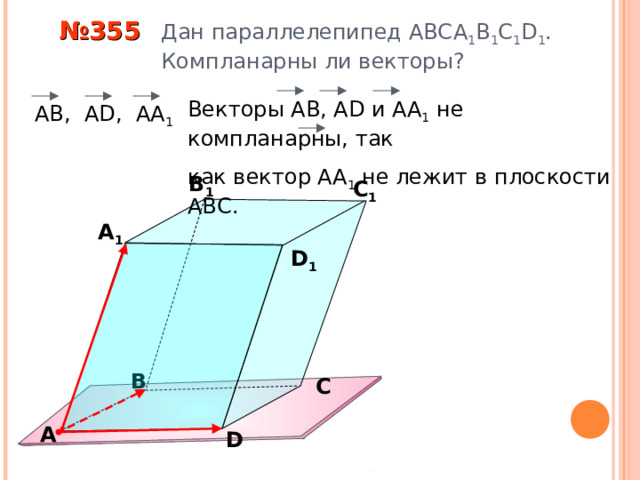  № 355 Дан параллелепипед АВС A 1 B 1 C 1 D 1 .  Компланарны ли векторы? Векторы АВ, А D и АА 1 не компланарны, так как вектор АА 1 не лежит в плоскости АВС.  АВ, А D , АА 1 В 1 С 1 А 1 D 1 «Геометрия 10-11» Л.С. Атанасян и др. В С А D 9 