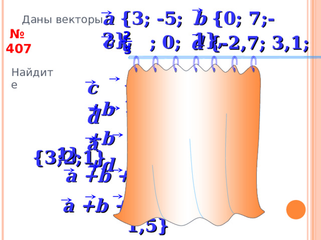 b {0; 7;-1} , a {3; -5; 2} , Даны векторы  № 407 2 c { ; 0; 0} , d {-2,7; 3,1; 0,5} 3 Найдите 2 c { ;0; 0} 2 { ;7;-1} a {3;-5;2} c +b + 3 + 3 a {3;-5; 2} b {0;7;-1} {-2,7; 10,1; -0,5} d +b 2 c +a {  3  ;-5;2} a +b {3;2;1} {0,3; -1,9; 2,5} a +d 3 «Геометрия 7-9» Л.С. Атанасян и др. 2 {3  ; 2; 1} a +b +c 3 {0,3; 5,1; 1,5} a +b +d 22 