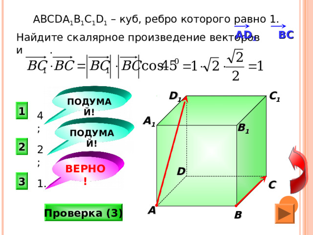  ABCDA 1 B 1 C 1 D 1 – куб, ребро которого равно 1. Найдите скалярное произведение векторов и . А D 1   BC D 1 C 1 ПОДУМАЙ! 1 4; A 1 B 1 ПОДУМАЙ! 2 2;  «Поурочные разработки по геометрии: 11 класс». / Сост. В.А. Яровенко. ВЕРНО! D 3 1. C A Проверка (3) B 23 