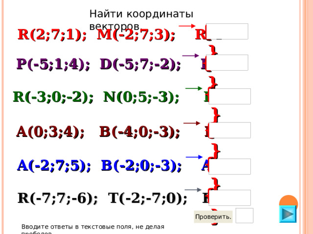 Найти координаты векторов. {    } R (2 ; 7 ;1) ; M(-2;7;3); RM {    } P ( -5;1;4) ; D(-5;7;-2); PD {    } R ( -3;0;-2) ; N(0;5;-3); RN {    } A ( 0;3;4) ;   B(-4;0;-3); BA {    } A ( - 2 ; 7 ;5) ; B(-2;0;-3); AB {    } R ( -7; 7 ;-6) ; T(-2;-7;0); RT Вводите ответы в текстовые поля, не делая пробелов 