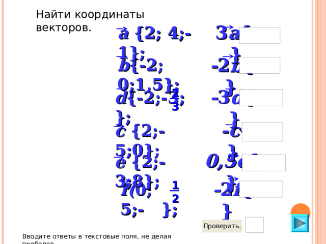 Найти координаты векторов. 3 a {    } a { 2 ; 4;-1}; - 2 b {    } b { -2 ; 0 ;1,5}; - 3 d {  } 2 d { -2 ;-3; }; 3 - c {  } c { 2;-5 ;0}; 0,5 e {    } e {2;-3;8}; - 2 f {    } 1 f( 0; 5;- }; 2 Вводите ответы в текстовые поля, не делая пробелов 