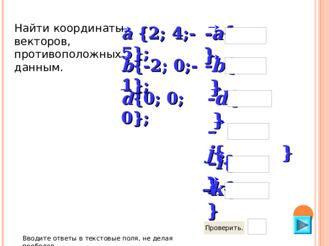 - a { } Найти координаты векторов, противоположных данным. a { 2 ; 4;-5}; - b { } b { -2 ; 0 ;-1}; - d { } d {0; 0; 0}; – j { } – i { } – k { } Вводите ответы в текстовые поля, не делая пробелов 