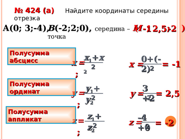 № 424 ( a )  Найдите координаты середины отрезка A ( 0; 3;-4), B ( -2;2;0), середина – точка ( ; ; ) M -1 2,5 -2 Полусумма абсцисс x 1 + x 2 0+(-2) x  =  ; x = = -1 2 2 Полусумма ординат y 1 + y 2 3 +2 y  = ; y   = = 2,5 2 2 Полусумма аппликат z 1 + z 2 -4 +0 z  =  ;  z   = = -2 2 2 22 