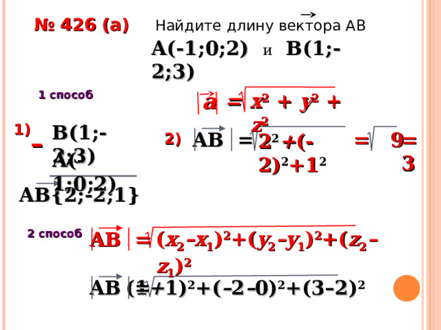 № 426 ( a )  Найдите длину вектора АВ A (-1 ; 0 ;2) и  B(1;-2;3)  a 1 способ = x 2 + y 2 + z 2  B(1;-2;3) 1 ) AB = – = 9 = 3 2 2 + (-2) 2 +1 2 2) A (-1 ; 0 ;2) AB{2;-2;1} 2  способ ( x 2 –x 1 ) 2 +( y 2 –y 1 ) 2 +( z 2 –z 1 ) 2 AB = (1 + 1) 2 +( – 2 – 0) 2 +(3–2) 2  AB = 27 