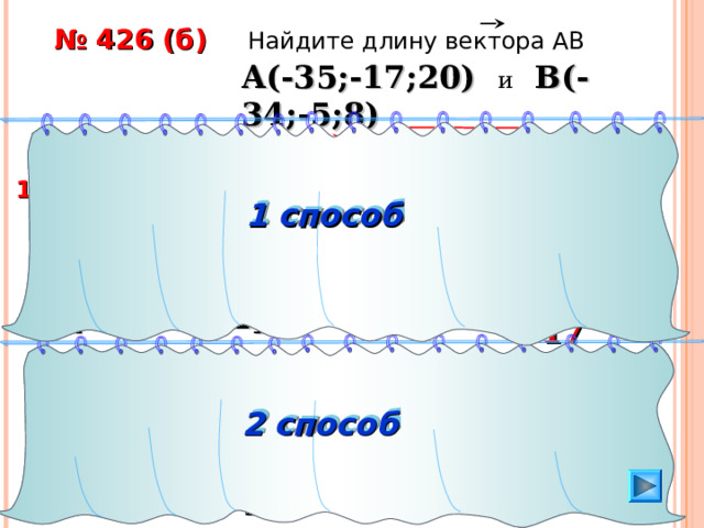 № 426 (б)  Найдите длину вектора АВ A (-35 ; -17 ;2 0 ) и  B( -34 ;- 5 ; 8 )  a = x 2 + y 2 + z 2  1 способ 2) 1 ) B( -34 ;  - 5 ; 8 )  1 способ AB = – 1 2 + 12 2 + (- 1 2) 2  = A (-35 ; -17 ;2 0 ) = 17 = 289 AB{ 1 ; 1 2; - 1 2 } ( x 2 –x 1 ) 2 +( y 2 –y 1 ) 2 +( z 2 –z 1 ) 2 AB = 2  способ  2 способ AB = ( -34 + 35 ) 2 +( – 5 + 17 ) 2 +( 8 –2 0 ) 2   