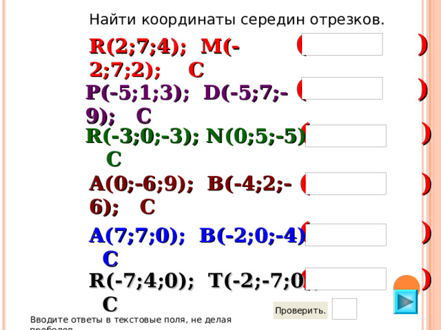 Найти координаты середин отрезков. (        ) R (2 ; 7 ; 4 ) ; M(-2;7;2); C (      ) P ( -5;1;3) ; D(-5;7;-9); C (      ) R ( -3;0;-3) ; N(0;5;-5); C (      ) A ( 0;-6;9) ; B(-4;2;-6); C (      ) A ( 7; 7 ;0) ; B(-2;0;-4);  C (      ) R ( -7;4;0) ; T(-2;-7;0);  C Вводите ответы в текстовые поля, не делая пробелов .  
