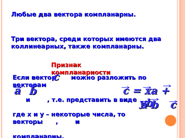Любые два вектора компланарны. Три вектора, среди которых имеются два коллинеарных, также компланарны. Признак компланарности c Если вектор можно разложить по векторам   и , т.е. представить в виде  где x и y – некоторые числа, то векторы , и  компланарны. c = xa + yb a b «Геометрия 10-11» Л.С. Атанасян и др. a b c 8 