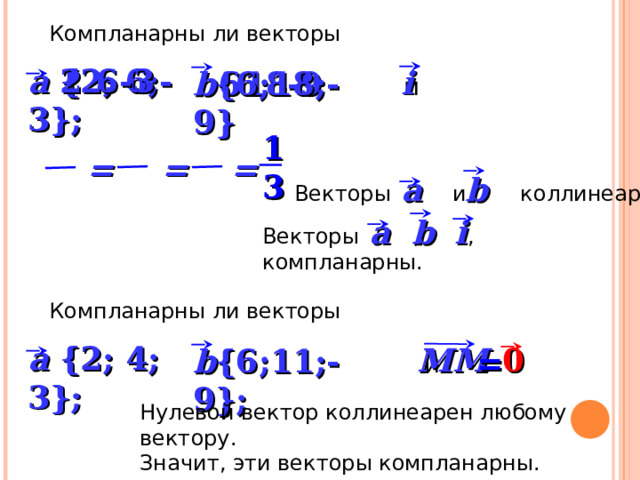 Компланарны ли векторы  и  6 -3 a { 2 ; 6 ; -3 }; 2 i  6  18  -9 b { 6 ; 18 ; -9 } 1 = = = 3 a b Векторы и коллинеарны. a b i Векторы , , компланарны. Компланарны ли векторы  и a { 2 ; 4; 3 }; 0 MM b { 6 ; 1 1; -9 }; = Нулевой вектор коллинеарен любому вектору. Значит, эти векторы компланарны. 9 