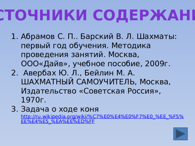 Источники содержания Абрамов С. П.. Барский В. Л. Шахматы: первый год обучения. Методика проведения занятий. Москва, ООО«Дайв», учебное пособие, 2009г.  Авербах Ю. Л., Бейлин М. А. ШАХМАТНЫЙ САМОУЧИТЕЛЬ, Москва, Издательство «Советская Россия», 1970г. Задача о ходе коня http://ru.wikipedia.org/wiki/%C7%E0%E4%E0%F7%E0_%EE_%F5%EE%E4%E5_%EA%EE%ED%FF  