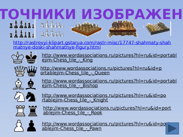 Источники изображений http://rastrovyi-klipart.gstarua.com/rastr-misc/17747-shahmaty-shahmatnye-doski-shahmatnye-figury.html http://www.wordassociations.ru/pictures?hl=ru&id=portablejim-Chess_tile_-_King  http://www.wordassociations.ru/pictures?hl=ru&id=portablejim-Chess_tile_-_Queen  http://www.wordassociations.ru/pictures?hl=ru&id=portablejim-Chess_tile_-_Bishop  http://www.wordassociations.ru/pictures?hl=ru&id=portablejim-Chess_tile_-_Knight  http://www.wordassociations.ru/pictures?hl=ru&id=portablejim-Chess_tile_-_Rook  http://www.wordassociations.ru/pictures?hl=ru&id=portablejim-Chess_tile_-_Pawn  