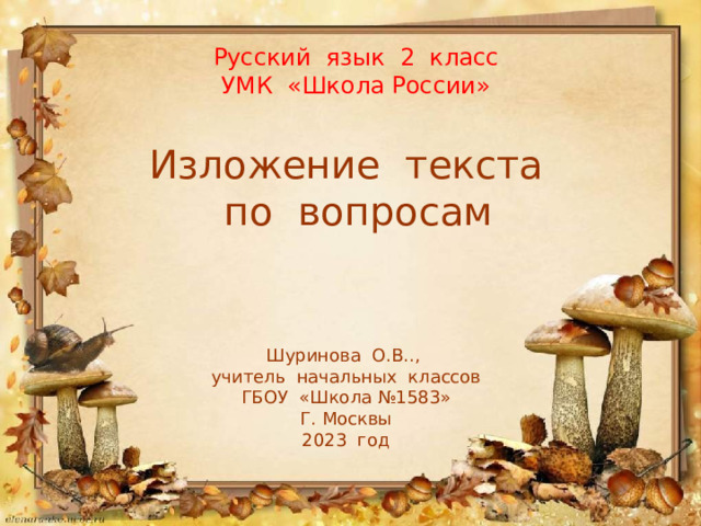 Русский язык 2 класс  УМК «Школа России» Изложение текста  по вопросам Шуринова О.В.., учитель начальных классов ГБОУ «Школа №1583» Г. Москвы 2023 год 