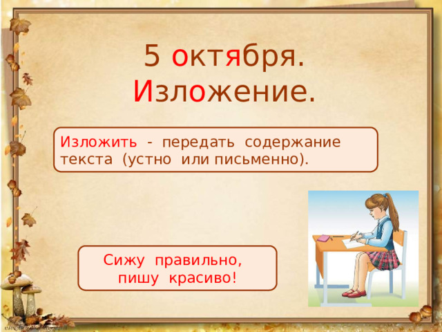 5 о кт я бря.  И зл о жение. Изложить - передать содержание текста (устно или письменно). Сижу правильно, пишу красиво! 