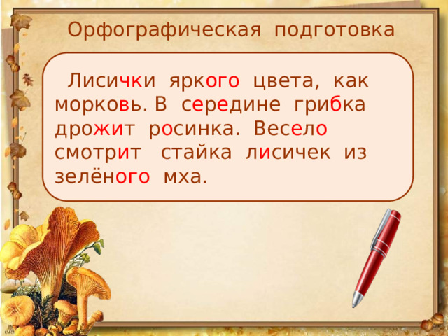 Орфографическая подготовка  Лиси чк и ярк ого цвета, как морко в ь. В с е р е дине гри б ка дро жи т р о синка. Вес е л о смотр и т стайка л и сичек из зелён ого мха. 
