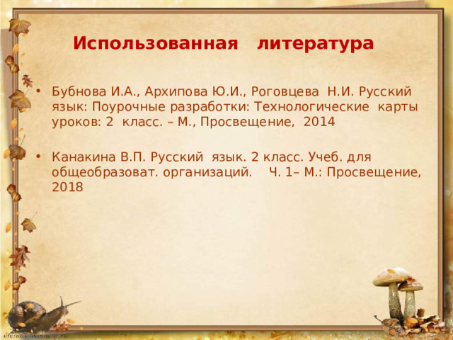 Использованная литература  Бубнова И.А., Архипова Ю.И., Роговцева Н.И. Русский язык: Поурочные разработки: Технологические карты уроков: 2 класс. – М., Просвещение, 2014 Канакина В.П. Русский язык. 2 класс. Учеб. для общеобразоват. организаций. Ч. 1– М.: Просвещение, 2018   