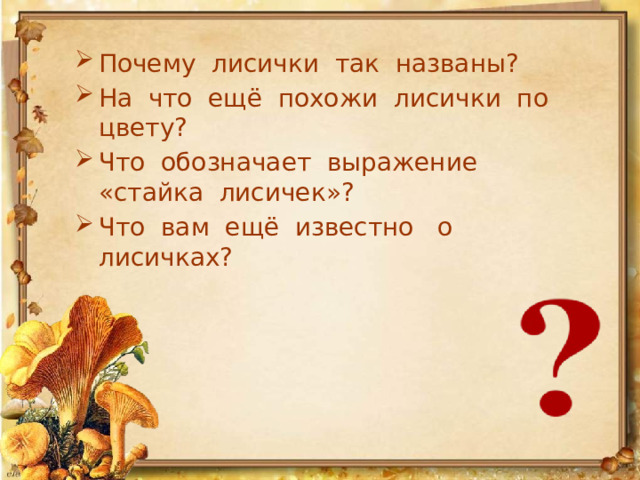 Почему лисички так названы? На что ещё похожи лисички по цвету? Что обозначает выражение «стайка лисичек»? Что вам ещё известно о лисичках? 