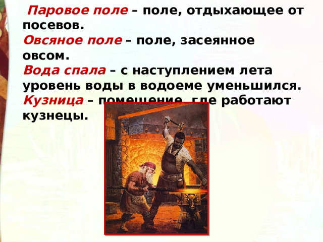   Паровое поле  – поле, отдыхающее от посевов. Овсяное поле  – поле, засеянное овсом.  Вода спала  – с наступлением лета уровень воды в водоеме уменьшился.  Кузница  – помещение, где работают кузнецы. 