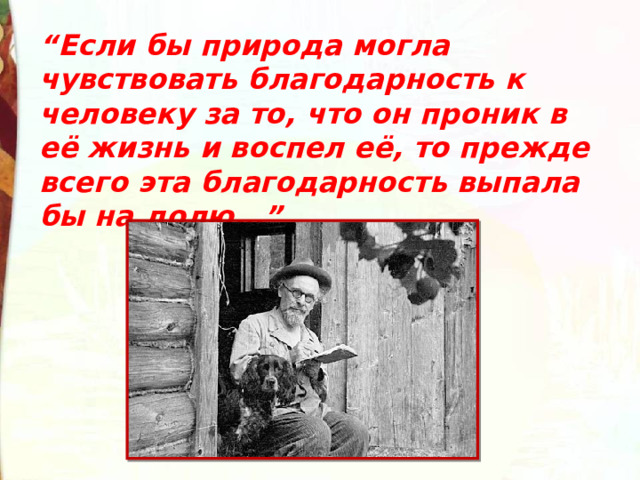 “ Если бы природа могла чувствовать благодарность к человеку за то, что он проник в её жизнь и воспел её, то прежде всего эта благодарность выпала бы на долю…” 