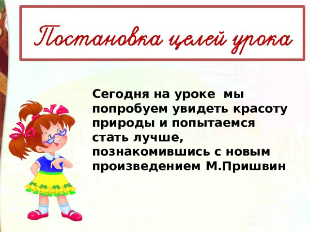 Сегодня на уроке мы попробуем увидеть красоту природы и попытаемся стать лучше, познакомившись с новым произведением М.Пришвин 