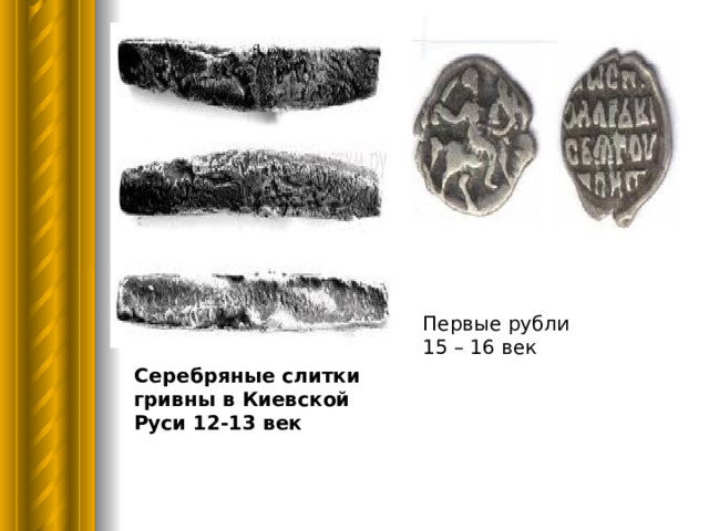  Серебряные слитки гривны в Киевской Руси 12-13 век Первые рубли  15 – 16 век 