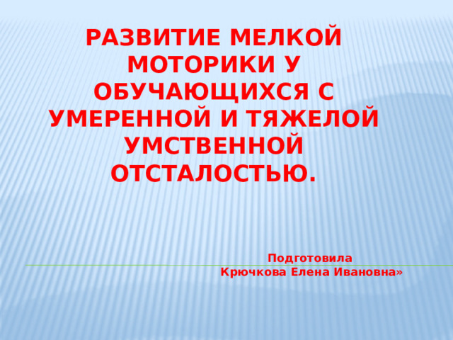 Развитие мелкой моторики у обучающихся с умеренной и тяжелой умственной отсталостью.   Подготовила Крючкова Елена Ивановна» 