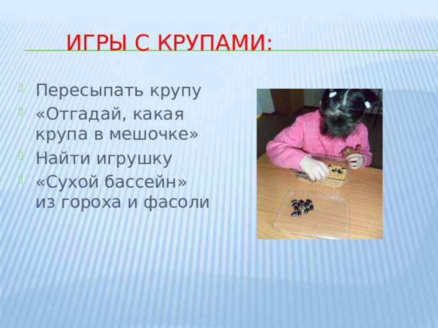 Игры с крупами:   Пересыпать крупу «Отгадай, какая крупа в мешочке» Найти игрушку «Сухой бассейн» из гороха и фасоли 
